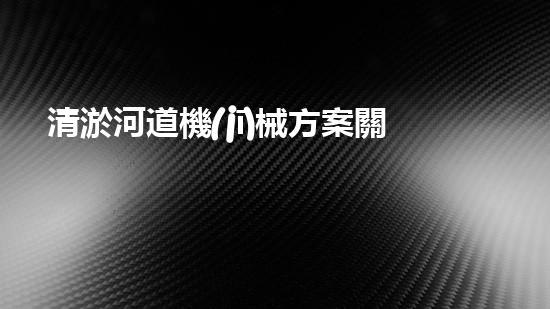 清淤河道機(jī)械方案關(guān)鍵技術(shù)揭秘：提升清淤效率的突破性方法！